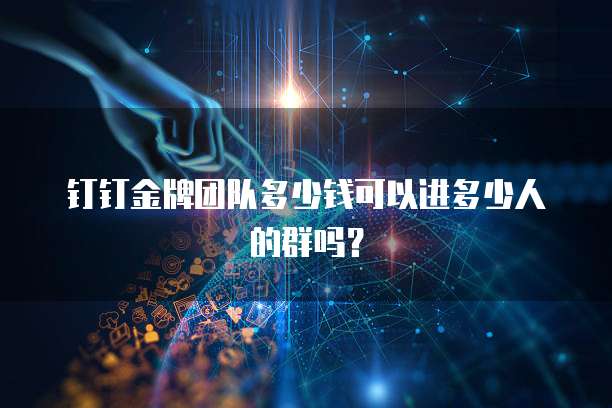 钉钉金牌团队多少钱可以进多少人的群吗？