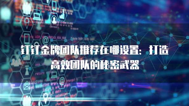 钉钉金牌团队推荐在哪设置：打造高效团队的秘密武器