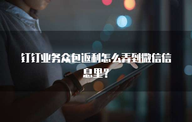 钉钉业务众包返利怎么弄到微信信息里?
