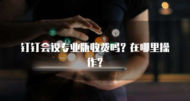钉钉会议专业版收费吗?在哪里操作?