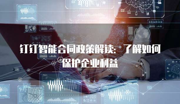 钉钉智能合同政策解读：了解如何保护企业利益