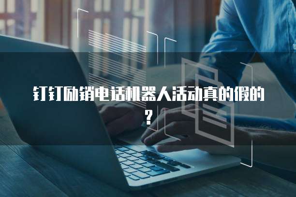 钉钉励销电话机器人活动真的假的?