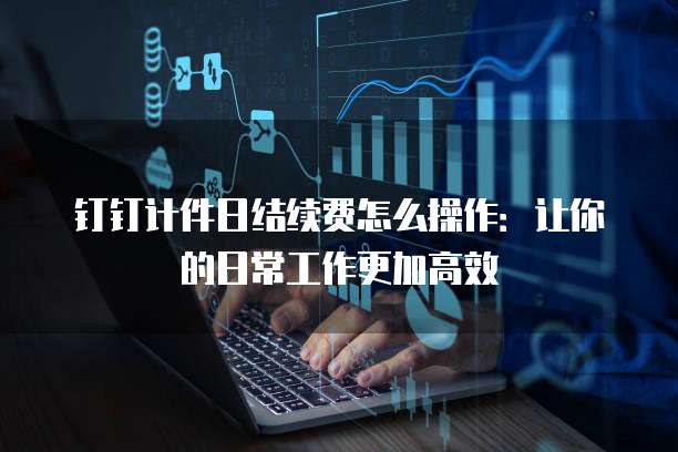 钉钉计件日结续费怎么操作:让你的日常工作更加高效