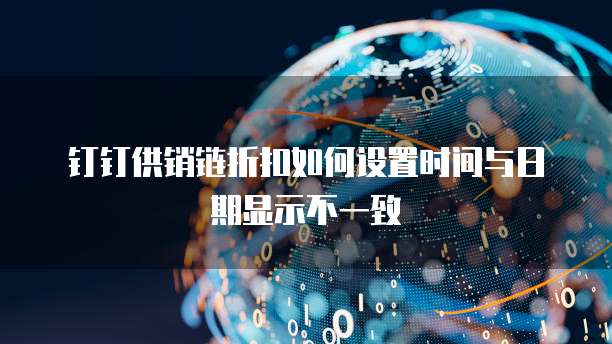 钉钉供销链折扣如何设置时间与日期显示不一致