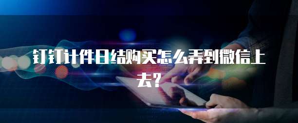 钉钉计件日结购买怎么弄到微信上去？