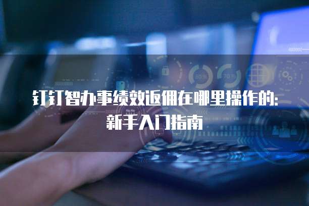 钉钉智办事绩效返佣在哪里操作的：新手入门指南