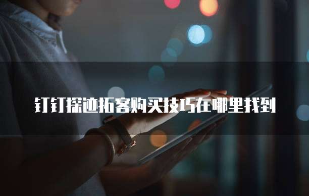 钉钉探迹拓客购买技巧在哪里找到