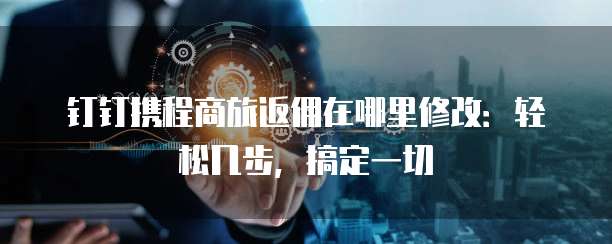 钉钉携程商旅返佣在哪里修改：轻松几步，搞定一切