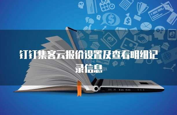 钉钉集客云报价设置及查看明细记录信息