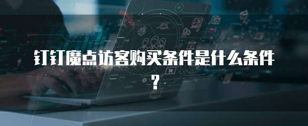 钉钉魔点访客购买条件是什么条件?