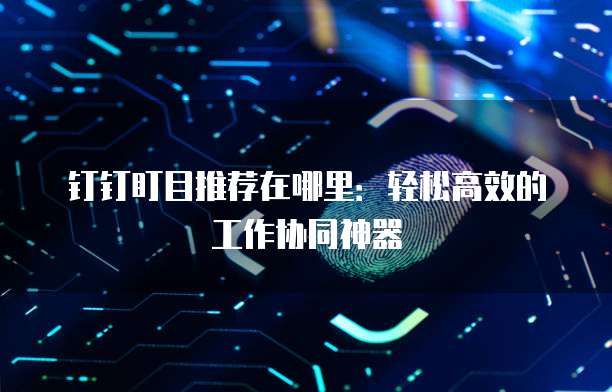 钉钉盯目推荐在哪里:轻松高效的工作协同神器