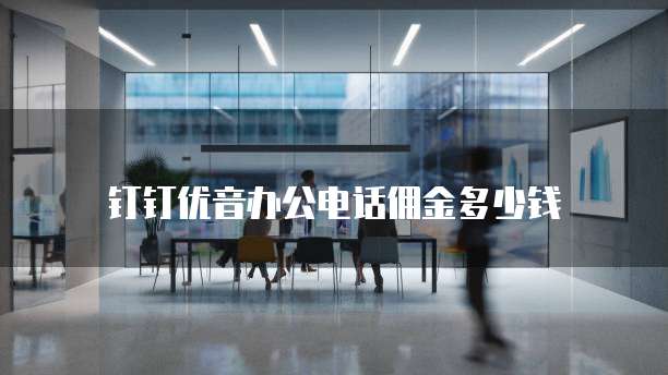 钉钉优音办公电话佣金多少钱
