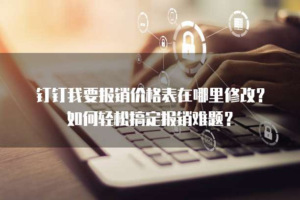 钉钉我要报销价格表在哪里修改？如何轻松搞定报销难题？