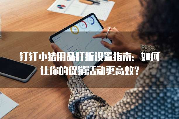钉钉小猪用品打折设置指南：如何让你的促销活动更高效？