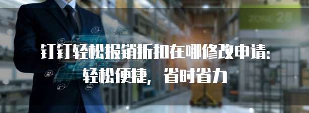 钉钉轻松报销折扣在哪修改申请:轻松便捷,省时省力