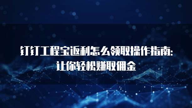 钉钉工程宝返利怎么领取操作指南:让你轻松赚取佣金