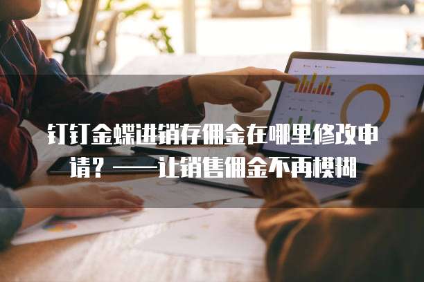 钉钉金蝶进销存佣金在哪里修改申请？&mdash;&mdash;让销售佣金不再模糊