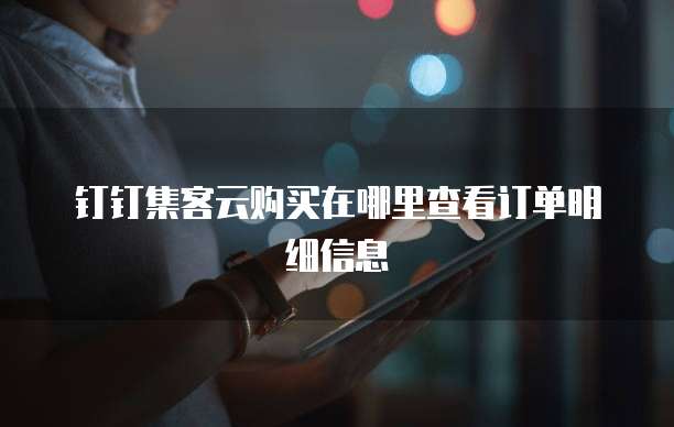 钉钉集客云购买在哪里查看订单明细信息