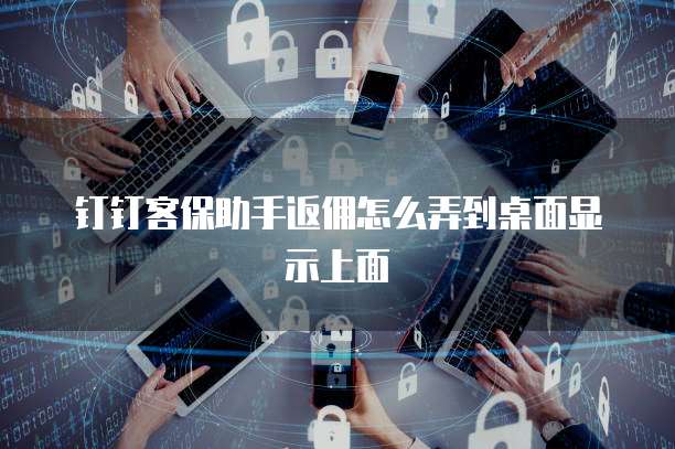 钉钉客保助手返佣怎么弄到桌面显示上面