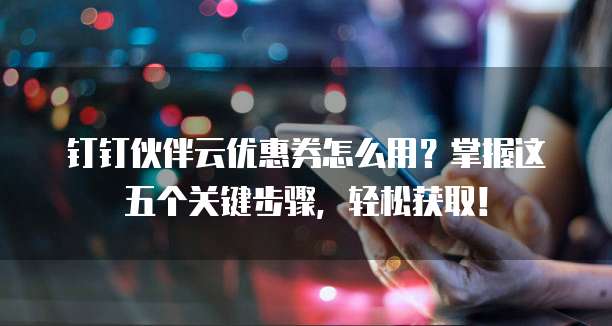 钉钉伙伴云优惠券怎么用?掌握这五个关键步骤,轻松获取!