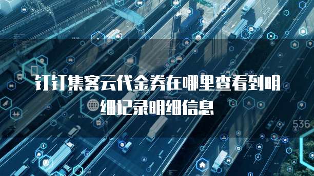 钉钉集客云代金券在哪里查看到明细记录明细信息