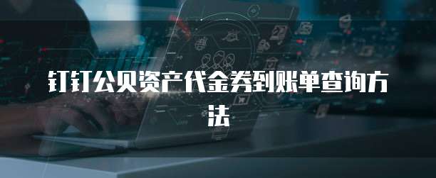 钉钉公贝资产代金券到账单查询方法