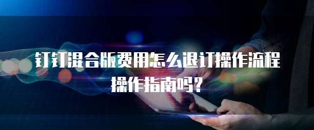 钉钉混合版费用怎么退订操作流程操作指南吗?