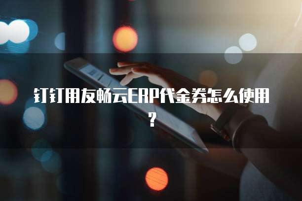 钉钉用友畅云ERP代金券怎么使用？