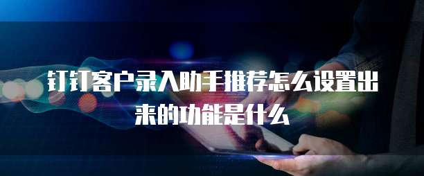 钉钉客户录入助手推荐怎么设置出来的功能是什么