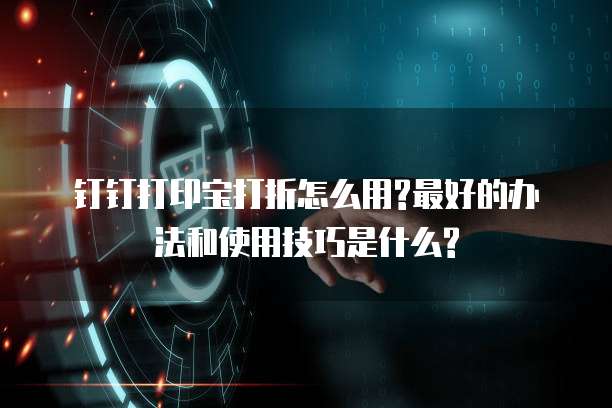 钉钉打印宝打折怎么用?最好的办法和使用技巧是什么?