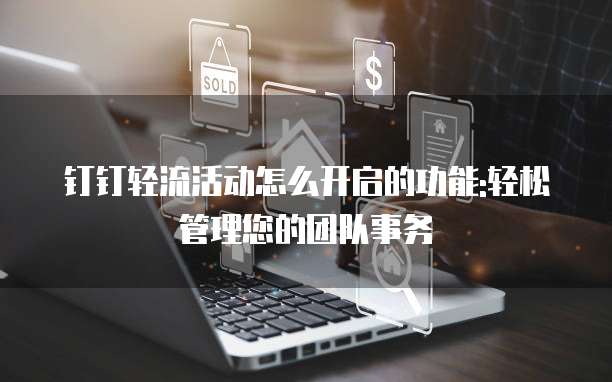 钉钉轻流活动怎么开启的功能:轻松管理您的团队事务