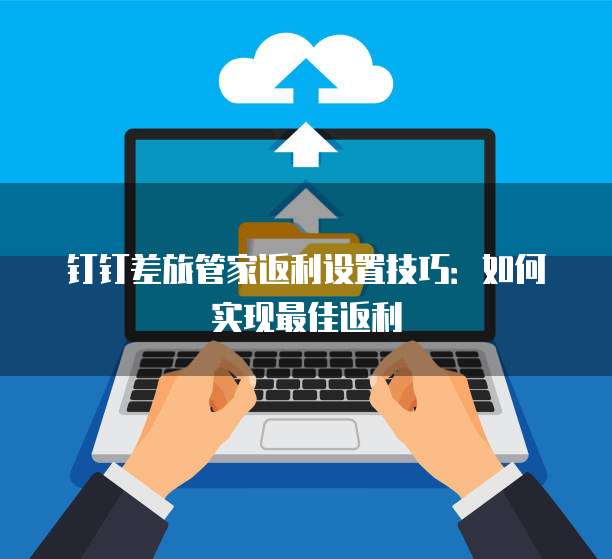 钉钉差旅管家返利设置技巧:如何实现最佳返利
