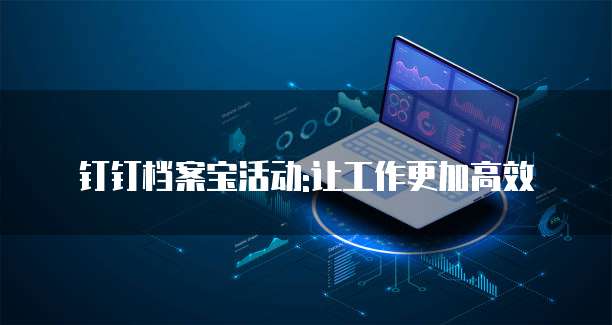 钉钉档案宝活动:让工作更加高效