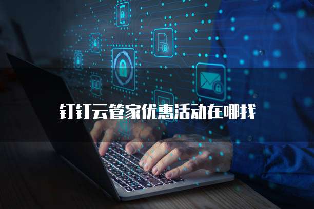 钉钉云管家优惠活动在哪找