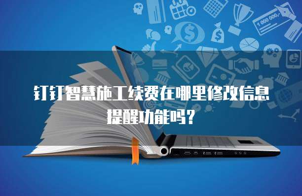 钉钉智慧施工续费在哪里修改信息提醒功能吗?