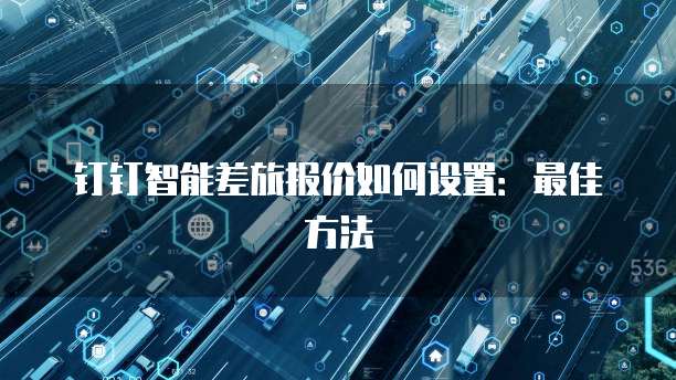 钉钉智能差旅报价如何设置：最佳方法