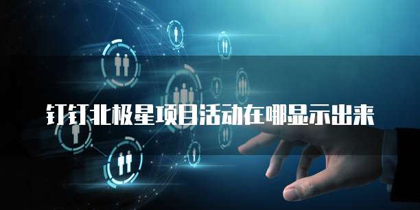 钉钉北极星项目活动在哪显示出来