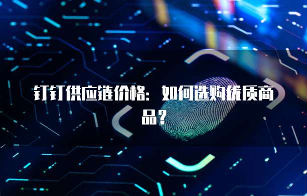 钉钉供应链价格：如何选购优质商品？