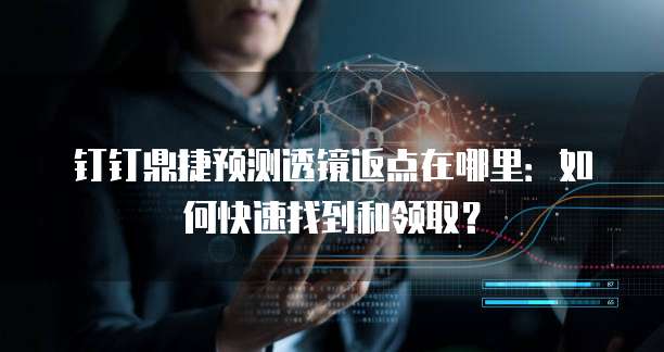 钉钉鼎捷预测透镜返点在哪里:如何快速找到和领取?