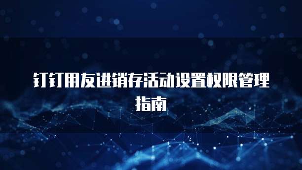 钉钉用友进销存活动设置权限管理指南