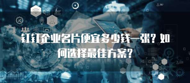 钉钉企业名片便宜多少钱一张?如何选择最佳方案?