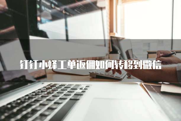 钉钉小蜂工单返佣如何转移到微信
