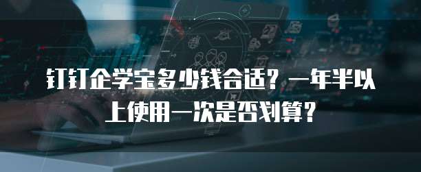钉钉企学宝多少钱合适?一年半以上使用一次是否划算?