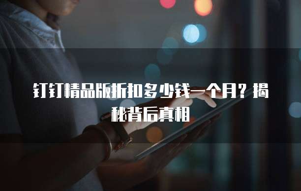 钉钉精品版折扣多少钱一个月?揭秘背后真相