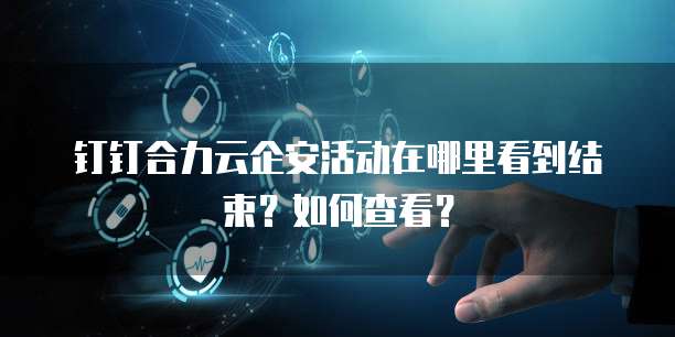 钉钉合力云企安活动在哪里看到结束？如何查看？