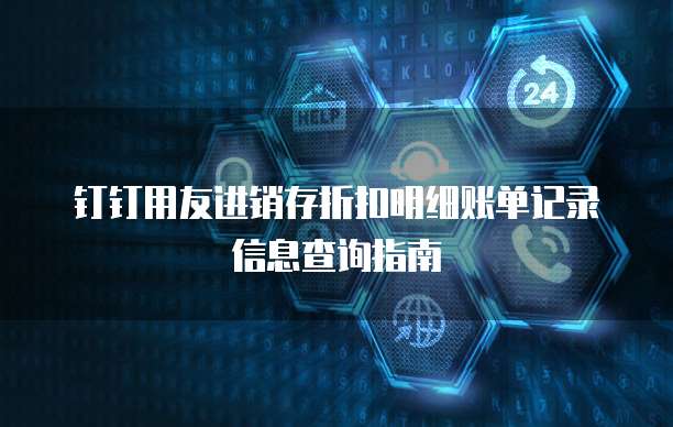 钉钉用友进销存折扣明细账单记录信息查询指南