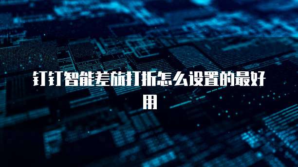 钉钉智能差旅打折怎么设置的最好用