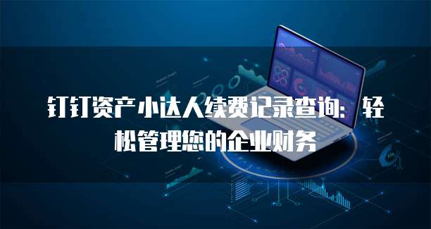 钉钉资产小达人续费记录查询:轻松管理您的企业财务
