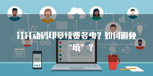 钉钉动码印章续费多少？如何避免&ldquo;坑&rdquo;？