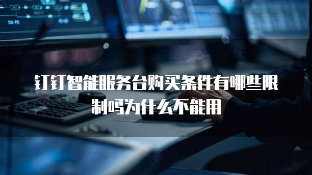 钉钉智能服务台购买条件有哪些限制吗为什么不能用
